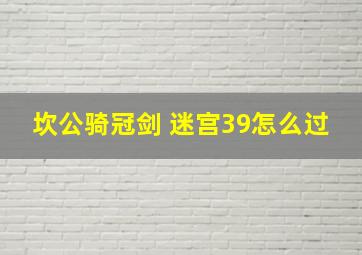 坎公骑冠剑 迷宫39怎么过